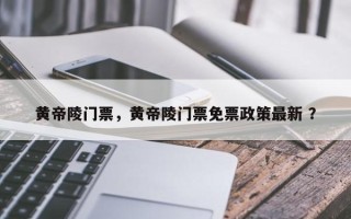 黄帝陵门票，黄帝陵门票免票政策最新 ？