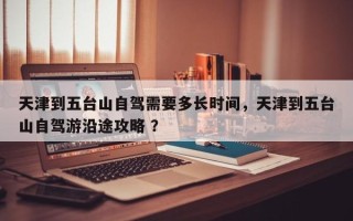 天津到五台山自驾需要多长时间，天津到五台山自驾游沿途攻略 ？