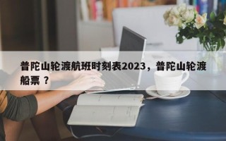 普陀山轮渡航班时刻表2023，普陀山轮渡船票 ？