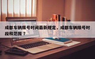 成都车辆限号时间最新规定，成都车辆限号时段和范围 ？