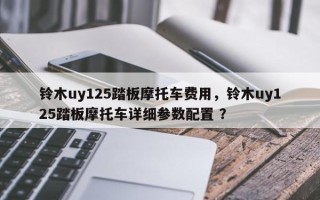 铃木uy125踏板摩托车费用，铃木uy125踏板摩托车详细参数配置 ？