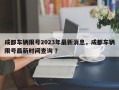 成都车辆限号2023年最新消息，成都车辆限号最新时间查询 ？