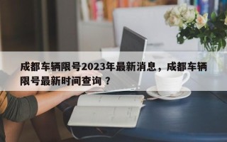 成都车辆限号2023年最新消息，成都车辆限号最新时间查询 ？