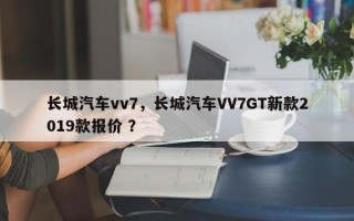长城汽车vv7，长城汽车VV7GT新款2019款报价 ？
