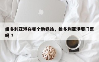 维多利亚港在哪个地铁站，维多利亚港要门票吗 ？