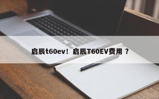 启辰t60ev！启辰T60EV费用 ？
