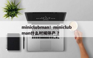 miniclubman！miniclubman什么时候停产 ？