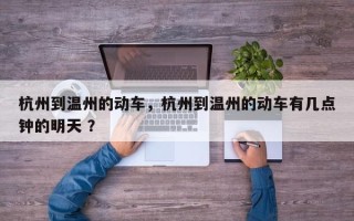 杭州到温州的动车，杭州到温州的动车有几点钟的明天 ？
