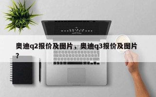 奥迪q2报价及图片，奥迪q3报价及图片 ？