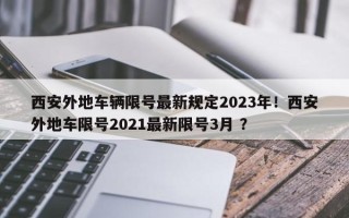西安外地车辆限号最新规定2023年！西安外地车限号2021最新限号3月 ？