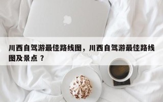 川西自驾游最佳路线图，川西自驾游最佳路线图及景点 ？