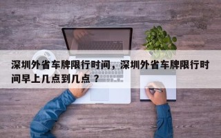 深圳外省车牌限行时间，深圳外省车牌限行时间早上几点到几点 ？