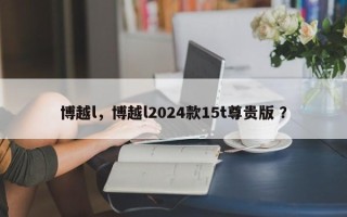 博越l，博越l2024款15t尊贵版 ？