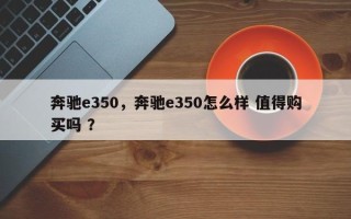 奔驰e350，奔驰e350怎么样 值得购买吗 ？