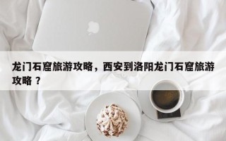 龙门石窟旅游攻略，西安到洛阳龙门石窟旅游攻略 ？