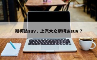 斯柯达suv，上汽大众斯柯达suv ？