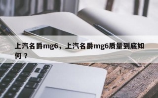 上汽名爵mg6，上汽名爵mg6质量到底如何 ？