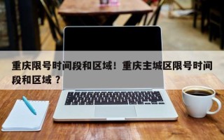 重庆限号时间段和区域！重庆主城区限号时间段和区域 ？