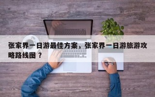 张家界一日游最佳方案，张家界一日游旅游攻略路线图 ？