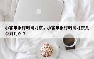 小客车限行时间北京，小客车限行时间北京几点到几点 ？