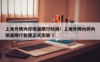上海外牌内环地面限行时间！上海外牌内环内地面限行新规正式实施 ？