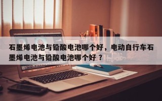石墨烯电池与铅酸电池哪个好，电动自行车石墨烯电池与铅酸电池哪个好 ？
