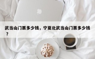 武当山门票多少钱，宁夏北武当山门票多少钱 ？