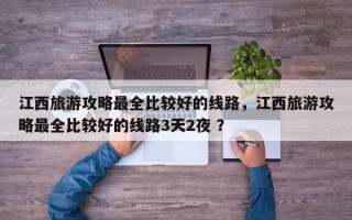 江西旅游攻略最全比较好的线路，江西旅游攻略最全比较好的线路3天2夜 ？