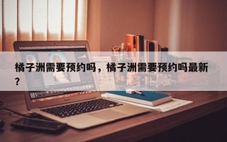 橘子洲需要预约吗，橘子洲需要预约吗最新 ？