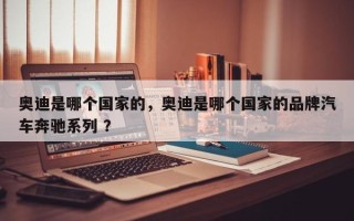 奥迪是哪个国家的，奥迪是哪个国家的品牌汽车奔驰系列 ？