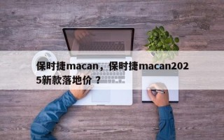 保时捷macan，保时捷macan2025新款落地价 ？