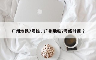 广州地铁7号线，广州地铁7号线时速 ？
