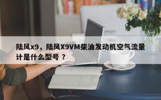 陆风x9，陆风X9VM柴油发动机空气流量计是什么型号 ？