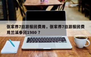 张家界7日游报团费用，张家界7日游报团费用兰溪参团1980 ？