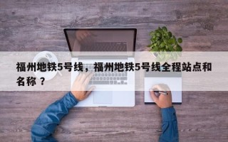 福州地铁5号线，福州地铁5号线全程站点和名称 ？