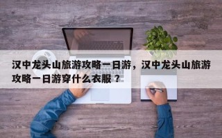汉中龙头山旅游攻略一日游，汉中龙头山旅游攻略一日游穿什么衣服 ？