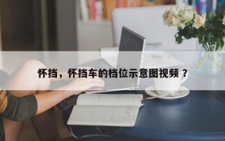 怀挡，怀挡车的档位示意图视频 ？
