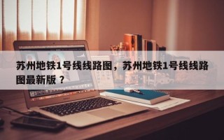苏州地铁1号线线路图，苏州地铁1号线线路图最新版 ？