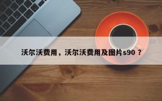 沃尔沃费用，沃尔沃费用及图片s90 ？