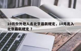 10月份外地人去北京最新规定，10月出入北京最新规定 ？