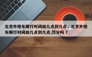 北京外地车限行时间段几点到几点，北京外地车限行时间段几点到几点,罚分吗 ？