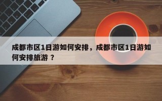 成都市区1日游如何安排，成都市区1日游如何安排旅游 ？
