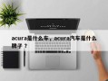 acura是什么车，acura汽车是什么牌子 ？