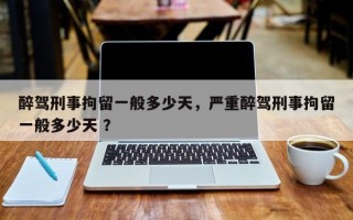 醉驾刑事拘留一般多少天，严重醉驾刑事拘留一般多少天 ？