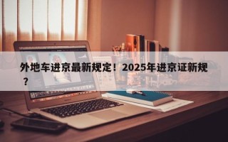 外地车进京最新规定！2025年进京证新规 ？