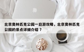 北京奥林匹克公园一日游攻略，北京奥林匹克公园的景点详细介绍 ？
