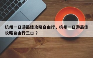 杭州一日游最佳攻略自由行，杭州一日游最佳攻略自由行三口 ？