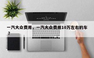 一汽大众费用，一汽大众费用10万左右的车 ？