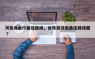 河南自由行最佳路线，自驾游河南最佳路线图 ？