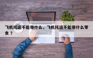 飞机托运不能带什么，飞机托运不能带什么零食 ？